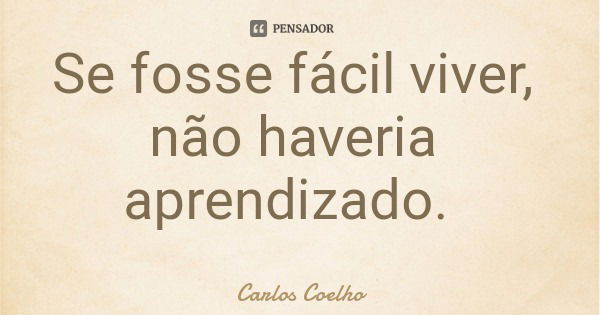 Se fosse fácil viver, não haveria aprendizado.... Frase de Carlos Coelho.