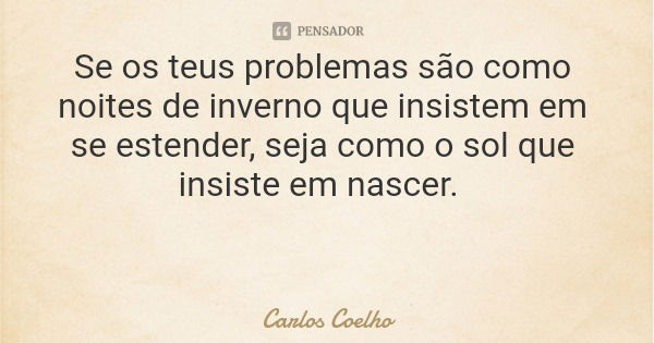 Se os teus problemas são como noites de inverno que insistem em se estender, seja como o sol que insiste em nascer.... Frase de Carlos Coelho.