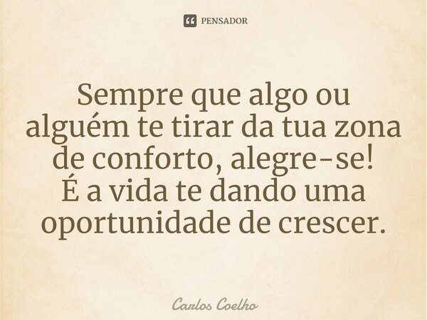 ⁠Sempre que algo ou alguém te tirar da tua zona de conforto, alegre-se! É a vida te dando uma oportunidade de crescer.... Frase de Carlos Coelho.