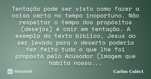 Tentação pode ser visto como fazer a coisa certo no tempo inoportuno. Não respeitar o tempo dos propósitos (desejos) é cair em tentação. A exemplo do texto bíbl... Frase de Carlos Coléct.