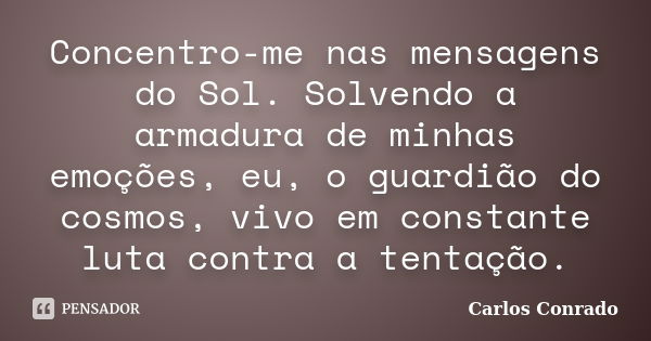 Concentro-me nas mensagens do Sol. Solvendo a armadura de minhas emoções, eu, o guardião do cosmos, vivo em constante luta contra a tentação.... Frase de Carlos Conrado.