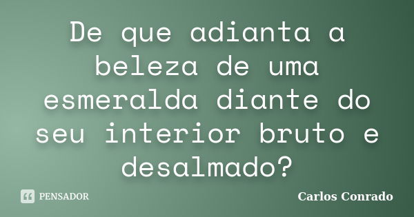 De que adianta a beleza de uma esmeralda diante do seu interior bruto e desalmado?... Frase de Carlos Conrado.