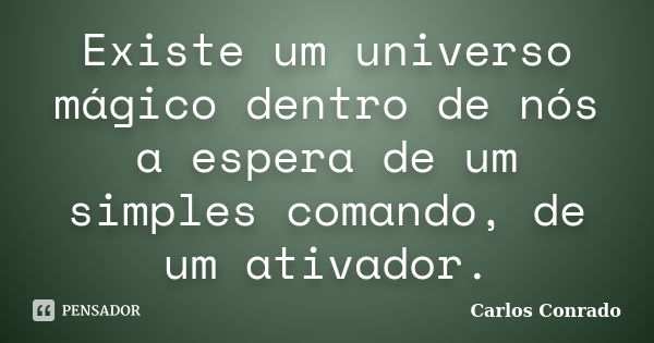 Existe um universo mágico dentro de nós a espera de um simples comando, de um ativador.... Frase de Carlos Conrado.