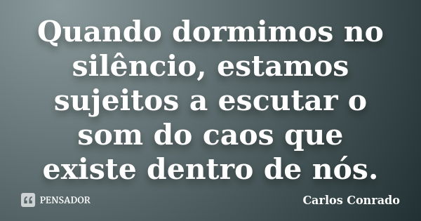 Quando dormimos no silêncio, estamos sujeitos a escutar o som do caos que existe dentro de nós.... Frase de Carlos Conrado.