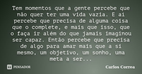 Tem momentos que a gente percebe que não quer ter uma vida vazia. E aí percebe que precisa de alguma coisa que o complete, e mais que isso, que o faça ir além d... Frase de Carlos Correa.