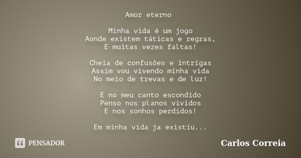 Amor eterno Minha vida é um jogo Aonde existem táticas e regras, E muitas vezes faltas! Cheia de confusões e intrigas Assim vou vivendo minha vida No meio de tr... Frase de Carlos Correia.