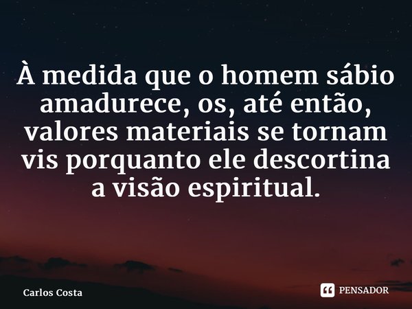 À medida que o homem sábio amadurece, os, até então, valores materiais se tornam vis porquanto ele descortina a visão espiritual. ⁠... Frase de Carlos Costa.