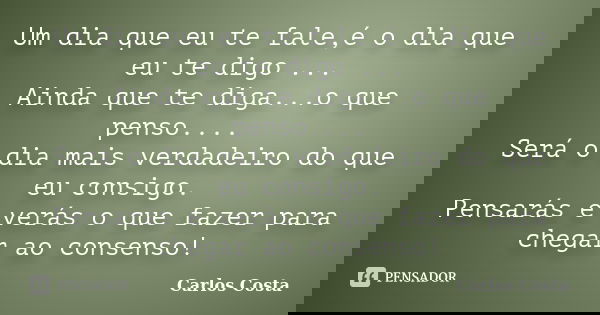 Um dia que eu te fale,é o dia que eu te digo ... Ainda que te diga...o que penso.... Será o dia mais verdadeiro do que eu consigo. Pensarás e verás o que fazer ... Frase de Carlos Costa.
