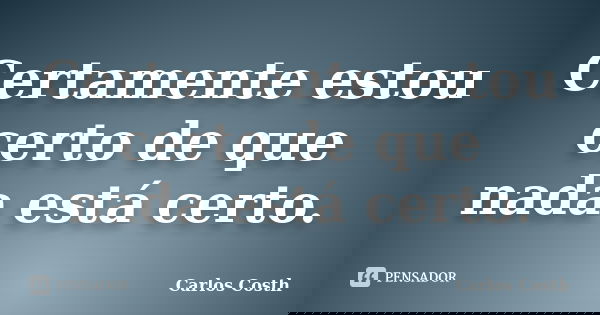 Certamente estou certo de que nada está certo.... Frase de Carlos Costh.