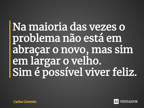 ⁠Na maioria das vezes o problema não está em abraçar o novo, mas sim em largar o velho.
Sim é possível viver feliz.... Frase de Carlos Crevette.