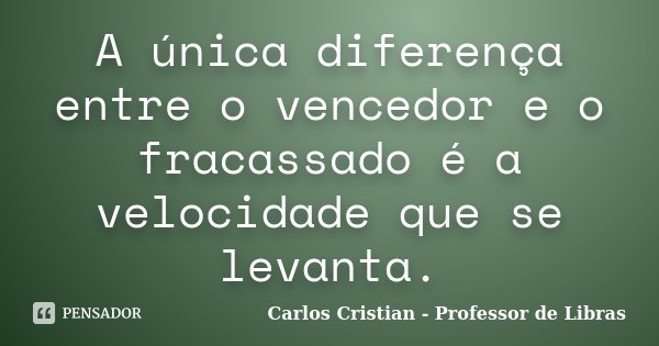 A única diferença entre o vencedor e o fracassado é a velocidade que se levanta.... Frase de Carlos Cristian - Professor de Libras.