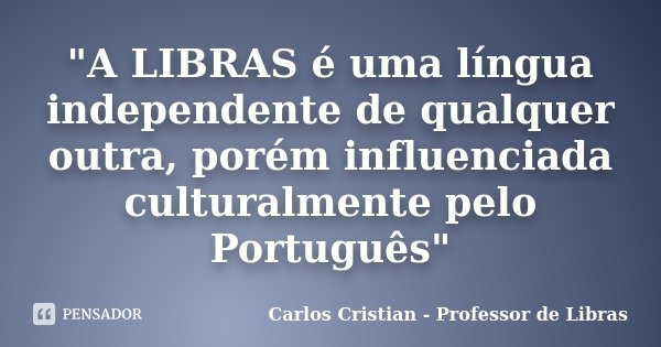 "A LIBRAS é uma língua independente de qualquer outra, porém influenciada culturalmente pelo Português"... Frase de Carlos Cristian - Professor de Libras.