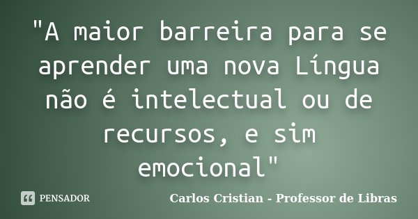 "A maior barreira para se aprender uma nova Língua não é intelectual ou de recursos, e sim emocional"... Frase de Carlos Cristian - Professor de Libras.