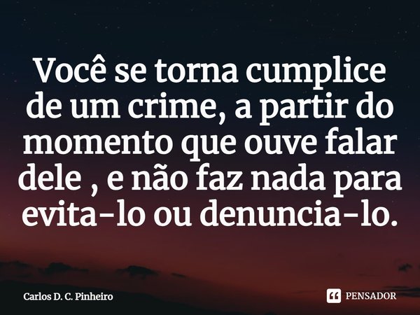 ⁠Você se torna cumplice de um crime, a partir do momento que ouve falar dele , e não faz nada para evita-lo ou denuncia-lo.... Frase de Carlos D. C. Pinheiro.