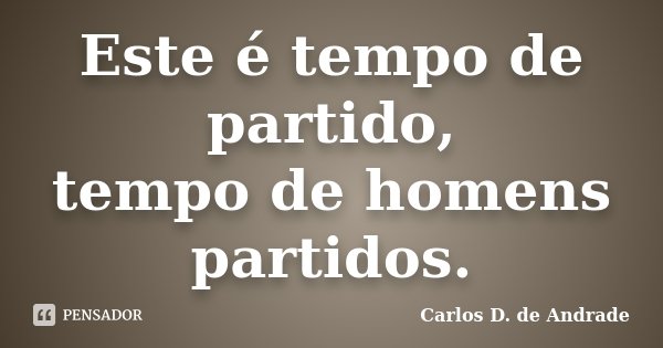 Este é tempo de partido, tempo de homens partidos.... Frase de Carlos D. De Andrade.
