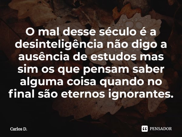 ⁠O mal desse século é a desinteligência não digo a ausência de estudos mas sim os que pensam saber alguma coisa quando no final são eternos ignorantes.... Frase de Carlos D..