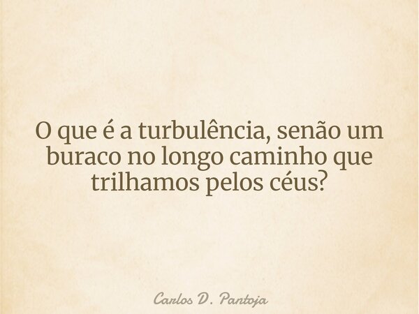 O que é a turbulência, senão um buraco no longo caminho que trilhamos pelos céus?... Frase de Carlos D. Pantoja.