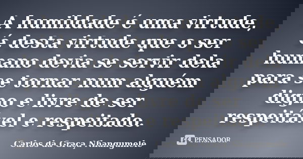 A humildade é uma virtude, é desta virtude que o ser humano devia se servir dela para se tornar num alguém digno e livre de ser respeitável e respeitado.... Frase de Carlos da Graça Nhangumele.