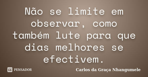 Não se limite em observar, como também lute para que dias melhores se efectivem.... Frase de Carlos da Graça Nhangumele.