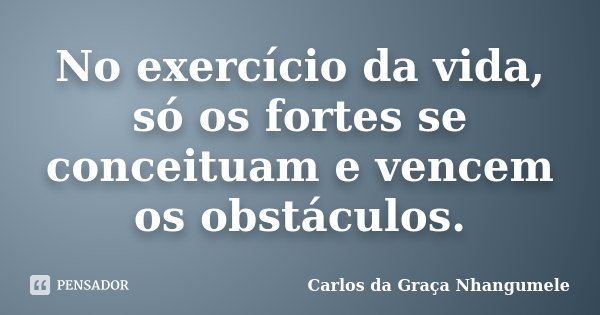 No exercício da vida, só os fortes se conceituam e vencem os obstáculos.... Frase de Carlos da Graça Nhangumele.