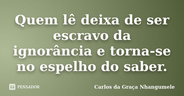 Quem lê deixa de ser escravo da ignorância e torna-se no espelho do saber.... Frase de Carlos da Graça Nhangumele.