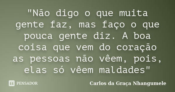 "Não digo o que muita gente faz, mas faço o que pouca gente diz. A boa coisa que vem do coração as pessoas não vêem, pois, elas só vêem maldades"... Frase de Carlos da Graça Nhangumele.