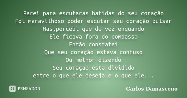 Parei para escutaras batidas do seu coração Foi maravilhoso poder escutar seu coração pulsar Mas,percebi que de vez enquando Ele ficava fora do compasso Então c... Frase de Carlos Damasceno.