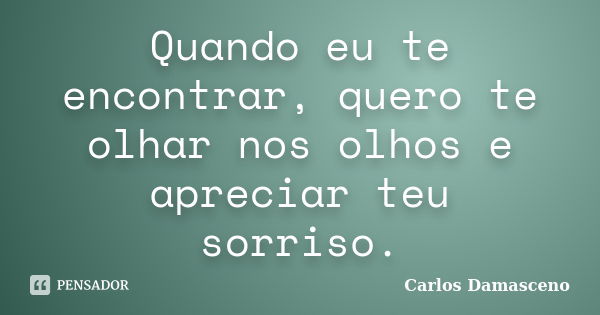 Quando eu te encontrar, quero te olhar nos olhos e apreciar teu sorriso.... Frase de Carlos Damasceno.