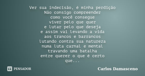 Ver sua indecisão, é minha perdição Não consigo compreender como você consegue viver pelo que quer e lutar pelo que deseja e assim vai levando a vida aos tranco... Frase de Carlos Damasceno.