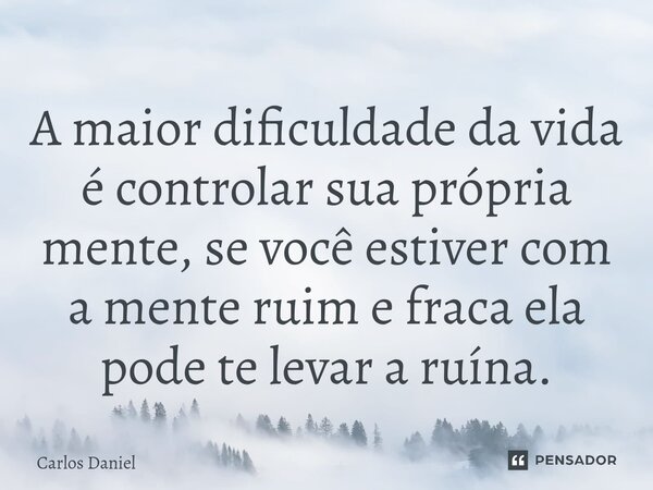 ⁠A maior dificuldade da vida é controlar sua própria mente, se você estiver com a mente ruim e fraca ela pode te levar a ruína.... Frase de Carlos Daniel.