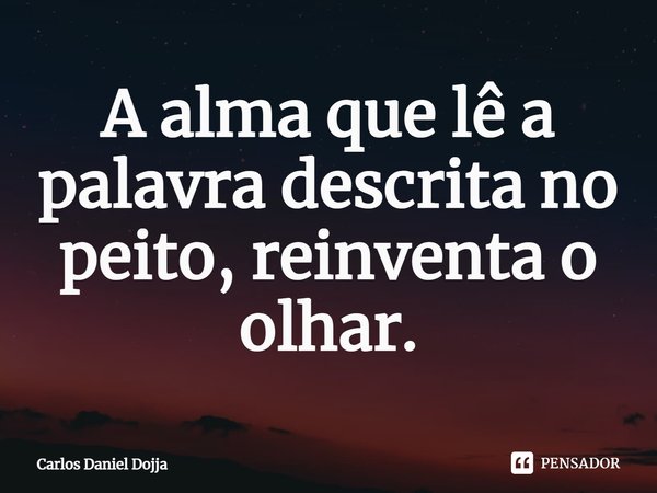 ⁠A alma que lê a palavra descrita no peito, reinventa o olhar.... Frase de Carlos Daniel Dojja.