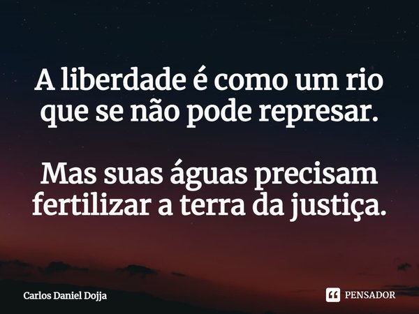 ⁠A liberdade é como um rio que se não pode represar. Mas suas águas precisam fertilizar a terra da justiça.... Frase de Carlos Daniel Dojja.