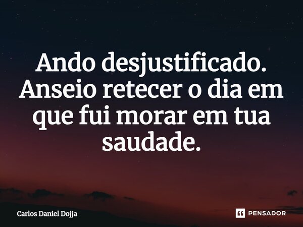 ⁠Ando desjustificado. Anseio retecer o dia em que fui morar em tua saudade.... Frase de Carlos Daniel Dojja.