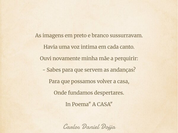 As imagens em preto e branco sussurravam. Havia uma voz intima em cada canto. Ouvi novamente minha mãe a perquirir: - Sabes para que servem as andanças? Para qu... Frase de Carlos Daniel Dojja.