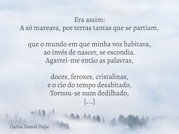 Era assim: A só mareava, por terras tantas que se partiam, que o mundo em que minha voz habitava, ao invés de nascer, se escondia. Agarrei-me então as palavras,... Frase de Carlos Daniel Dojja.