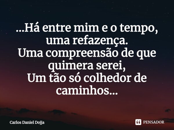 ...⁠Há entre mim e o tempo, uma refazença. Uma compreensão de que quimera serei, Um tão só colhedor de caminhos...... Frase de Carlos Daniel Dojja.