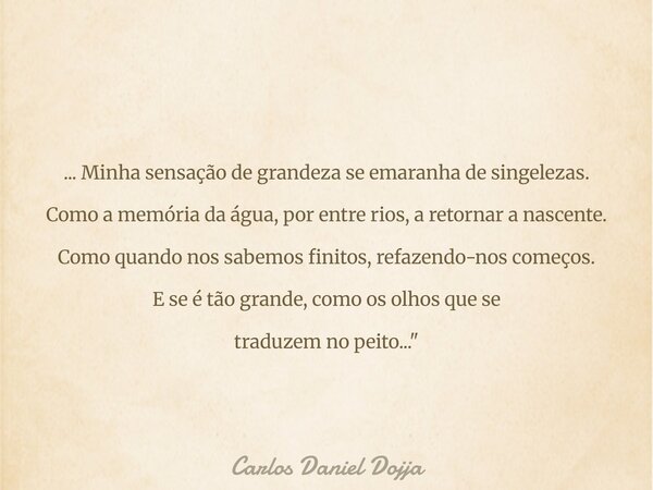 ... Minha sensação de grandeza se emaranha de singelezas. Como a memória da água, por entre rios, a retornar a nascente. Como quando nos sabemos finitos, refaze... Frase de Carlos Daniel Dojja.