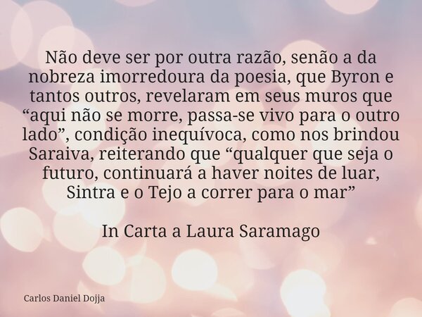 Não deve ser por outra razão, senão a da nobreza imorredoura da poesia, que Byron e tantos outros, revelaram em seus muros que “aqui não se morre, passa-se vivo... Frase de Carlos Daniel Dojja.