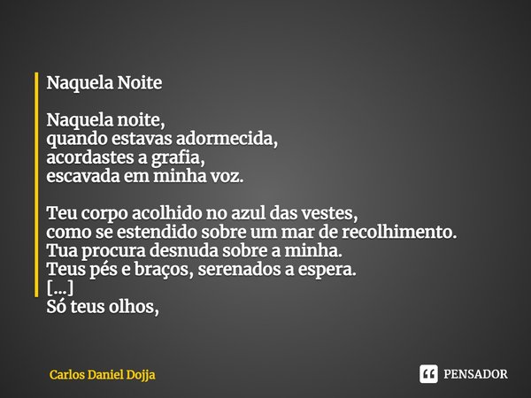 ⁠Naquela Noite Naquela noite,
quando estavas adormecida,
acordastes a grafia,
escavada em minha voz. Teu corpo acolhido no azul das vestes,
como se estendido so... Frase de Carlos Daniel Dojja.