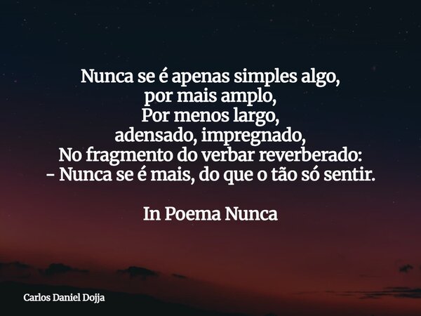 Nunca se é apenas simples algo, por mais amplo, Por menos largo, adensado, impregnado, No fragmento do verbar reverberado: - Nunca se é mais, do que o tão só se... Frase de Carlos Daniel Dojja.