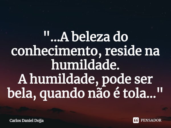 ⁠"...A beleza do conhecimento, reside na humildade.
A humildade, pode ser bela, quando não é tola..."... Frase de Carlos Daniel Dojja.