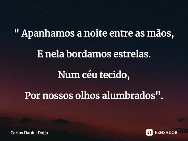 " ⁠Apanhamos a noite entre as mãos, E nela bordamos estrelas. Num céu tecido, Por nossos olhos alumbrados".... Frase de Carlos Daniel Dojja.
