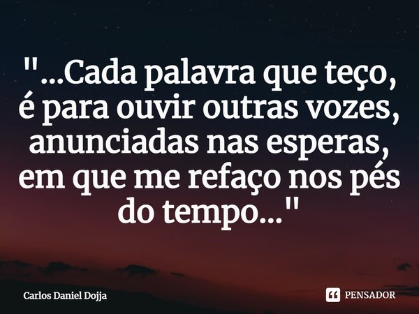 ⁠"...Cada palavra que teço,
é para ouvir outras vozes,
anunciadas nas esperas,
em que me refaço nos pés do tempo..."... Frase de Carlos Daniel Dojja.
