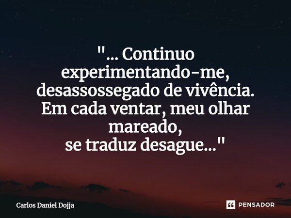 "... ⁠Continuo experimentando-me, desassossegado de vivência. Em cada ventar, meu olhar mareado, se traduz desague..."... Frase de Carlos Daniel Dojja.