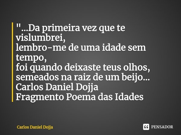 ⁠"...Da primeira vez que te vislumbrei,
lembro-me de uma idade sem tempo,
foi quando deixaste teus olhos,
semeados na raiz de um beijo...
Carlos Daniel Doj... Frase de Carlos Daniel Dojja.