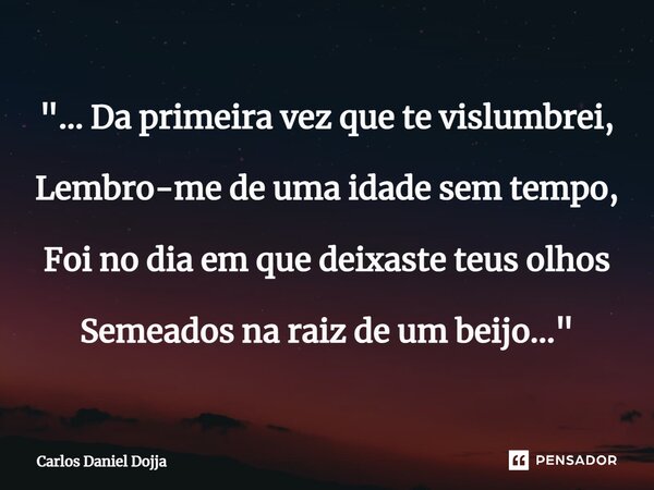 "... ⁠Da primeira vez que te vislumbrei, Lembro-me de uma idade sem tempo, Foi no dia em que deixaste teus olhos Semeados na raiz de um beijo..."... Frase de Carlos Daniel Dojja.