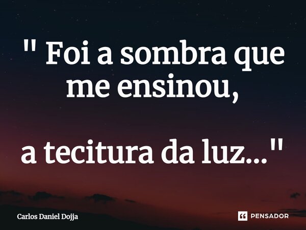 ⁠" Foi a sombra que me ensinou, a tecitura da luz..."... Frase de Carlos Daniel Dojja.