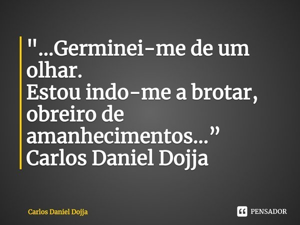 ⁠"...Germinei-me de um olhar.
Estou indo-me a brotar,
obreiro de amanhecimentos...”
Carlos Daniel Dojja... Frase de Carlos Daniel Dojja.
