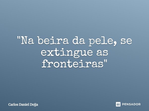 "⁠Na beira da pele, se extingue as fronteiras"... Frase de Carlos Daniel Dojja.