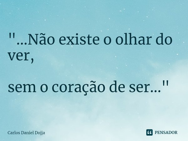 "...⁠Não existe o olhar do ver, sem o coração de ser..."... Frase de Carlos Daniel Dojja.